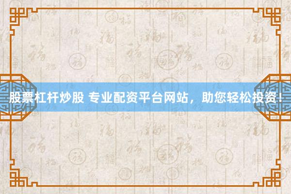 股票杠杆炒股 专业配资平台网站，助您轻松投资！