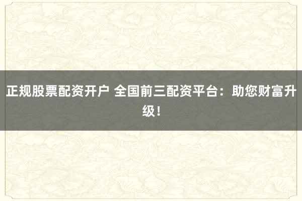 正规股票配资开户 全国前三配资平台：助您财富升级！