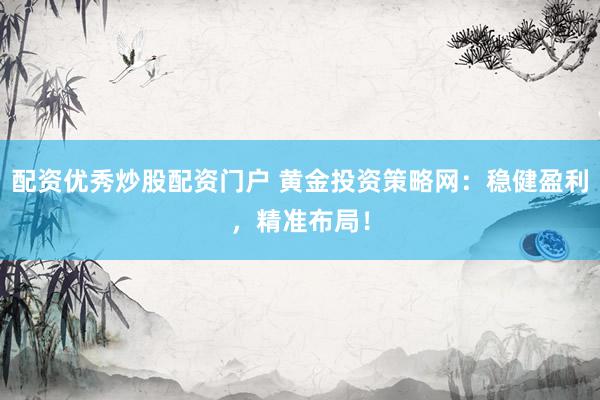 配资优秀炒股配资门户 黄金投资策略网：稳健盈利，精准布局！