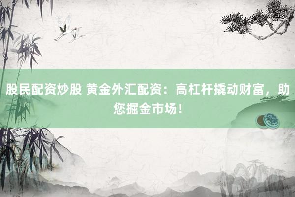 股民配资炒股 黄金外汇配资：高杠杆撬动财富，助您掘金市场！