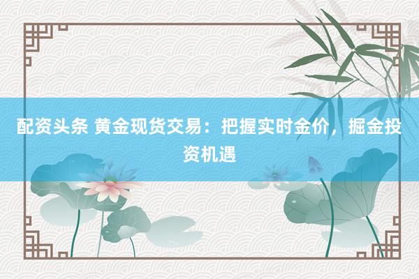 配资头条 黄金现货交易：把握实时金价，掘金投资机遇