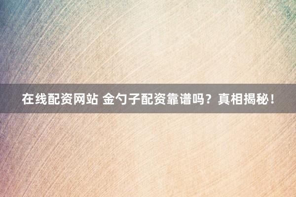 在线配资网站 金勺子配资靠谱吗？真相揭秘！