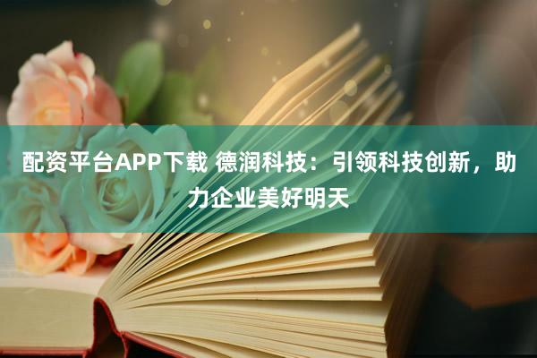 配资平台APP下载 德润科技：引领科技创新，助力企业美好明天