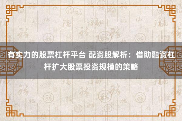 有实力的股票杠杆平台 配资股解析：借助融资杠杆扩大股票投资规模的策略