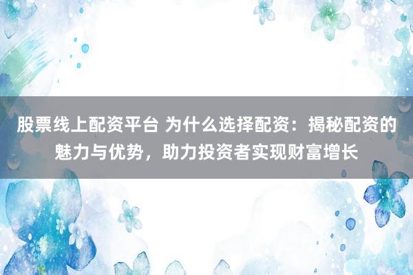 股票线上配资平台 为什么选择配资：揭秘配资的魅力与优势，助力投资者实现财富增长