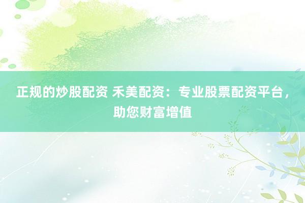 正规的炒股配资 禾美配资：专业股票配资平台，助您财富增值