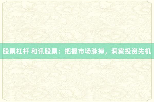股票杠杆 和讯股票：把握市场脉搏，洞察投资先机