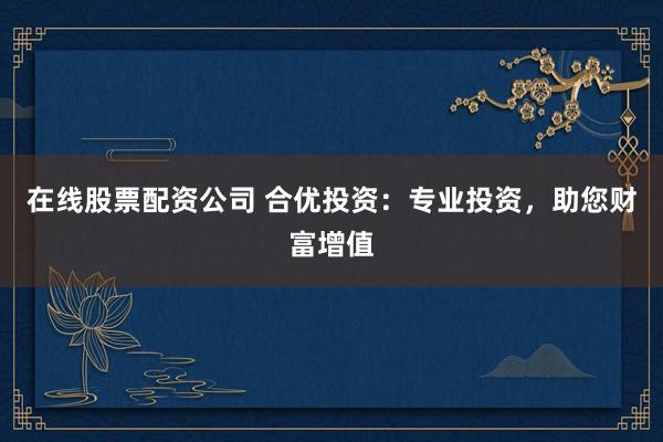 在线股票配资公司 合优投资：专业投资，助您财富增值
