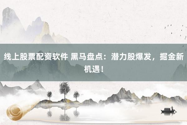线上股票配资软件 黑马盘点：潜力股爆发，掘金新机遇！