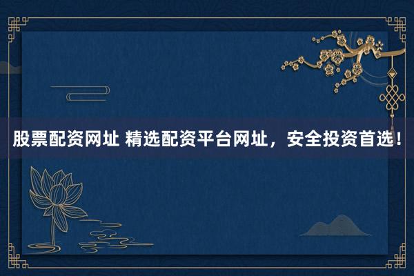 股票配资网址 精选配资平台网址，安全投资首选！