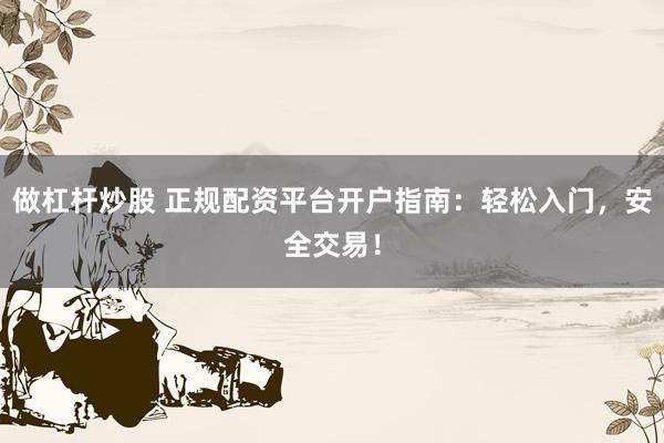 做杠杆炒股 正规配资平台开户指南：轻松入门，安全交易！