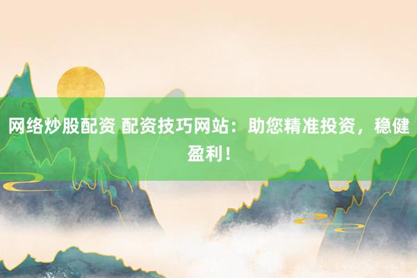 网络炒股配资 配资技巧网站：助您精准投资，稳健盈利！