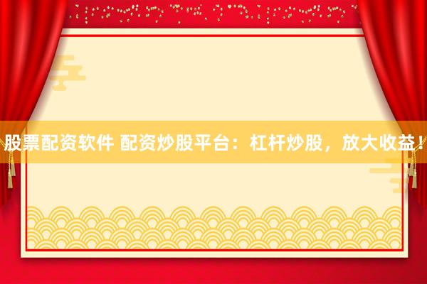 股票配资软件 配资炒股平台：杠杆炒股，放大收益！
