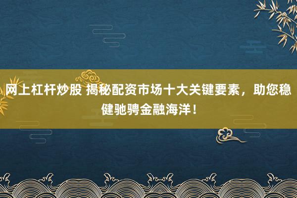 网上杠杆炒股 揭秘配资市场十大关键要素，助您稳健驰骋金融海洋！