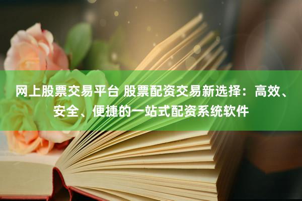 网上股票交易平台 股票配资交易新选择：高效、安全、便捷的一站式配资系统软件