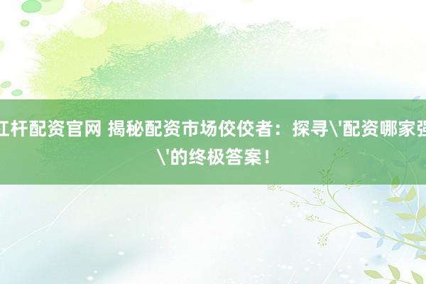 杠杆配资官网 揭秘配资市场佼佼者：探寻'配资哪家强'的终极答案！