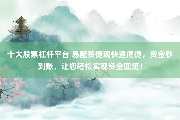 十大股票杠杆平台 易配资提现快速便捷，资金秒到账，让您轻松实现资金回笼！