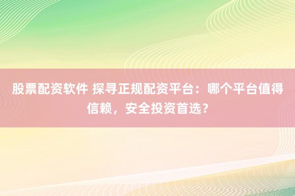 股票配资软件 探寻正规配资平台：哪个平台值得信赖，安全投资首选？