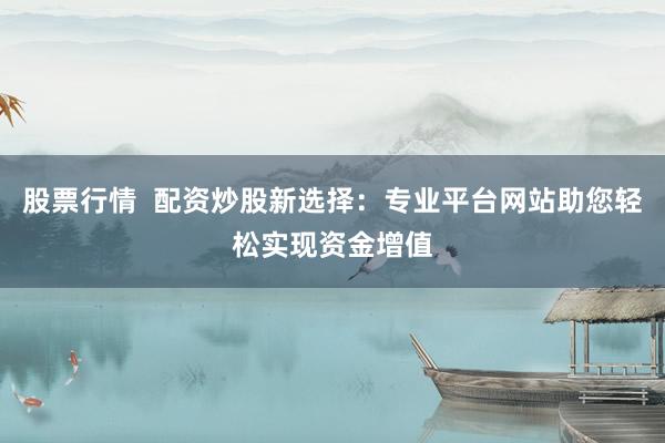 股票行情  配资炒股新选择：专业平台网站助您轻松实现资金增值