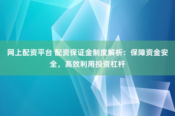 网上配资平台 配资保证金制度解析：保障资金安全，高效利用投资杠杆