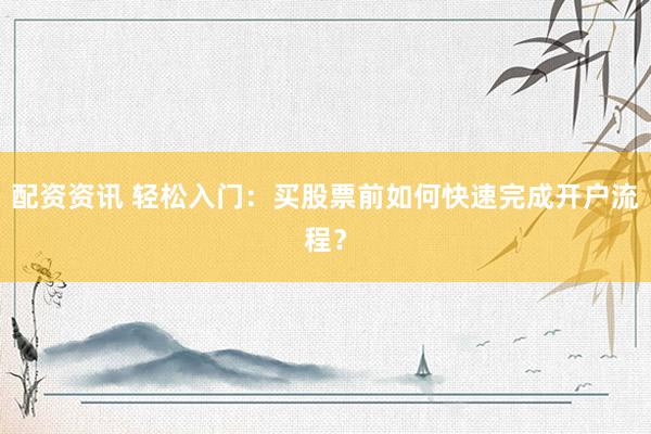 配资资讯 轻松入门：买股票前如何快速完成开户流程？