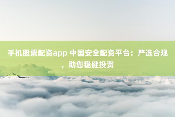 手机股票配资app 中国安全配资平台：严选合规，助您稳健投资