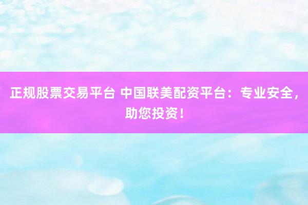 正规股票交易平台 中国联美配资平台：专业安全，助您投资！