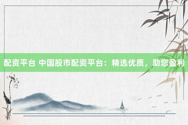 配资平台 中国股市配资平台：精选优质，助您盈利