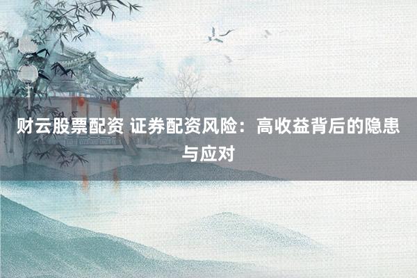 财云股票配资 证券配资风险：高收益背后的隐患与应对