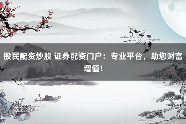 股民配资炒股 证券配资门户：专业平台，助您财富增值！
