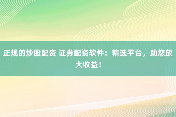 正规的炒股配资 证券配资软件：精选平台，助您放大收益！