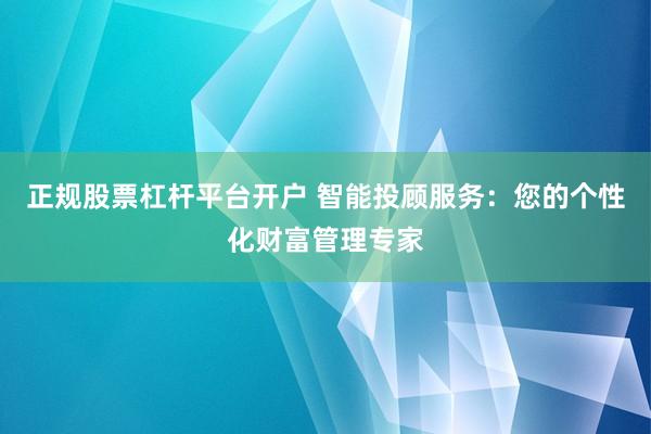 正规股票杠杆平台开户 智能投顾服务：您的个性化财富管理专家