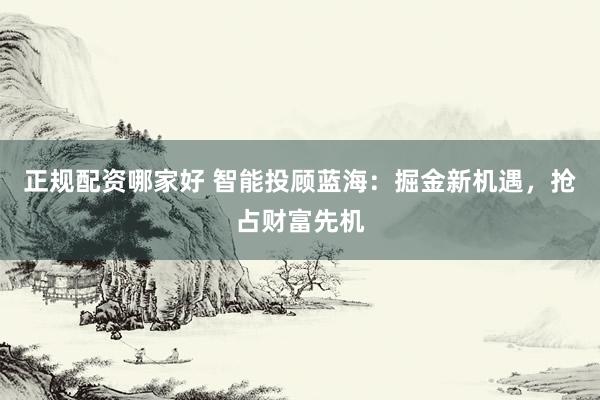 正规配资哪家好 智能投顾蓝海：掘金新机遇，抢占财富先机