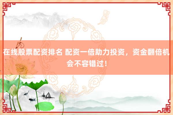 在线股票配资排名 配资一倍助力投资，资金翻倍机会不容错过！