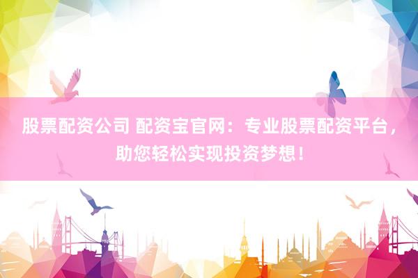 股票配资公司 配资宝官网：专业股票配资平台，助您轻松实现投资梦想！
