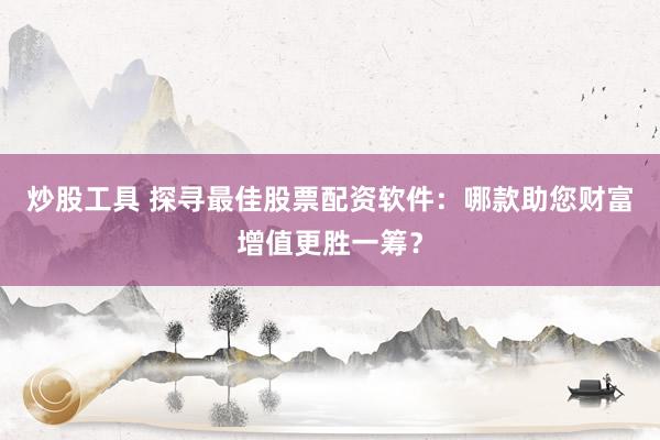 炒股工具 探寻最佳股票配资软件：哪款助您财富增值更胜一筹？