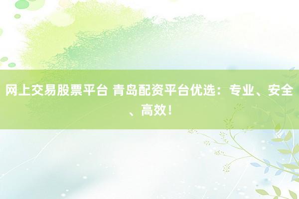 网上交易股票平台 青岛配资平台优选：专业、安全、高效！