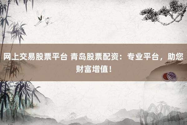 网上交易股票平台 青岛股票配资：专业平台，助您财富增值！