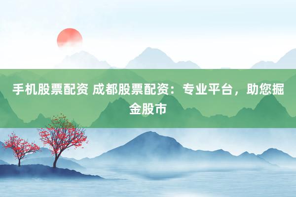 手机股票配资 成都股票配资：专业平台，助您掘金股市