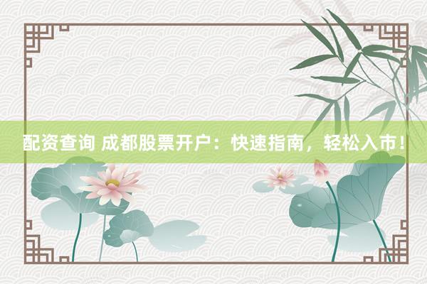 配资查询 成都股票开户：快速指南，轻松入市！