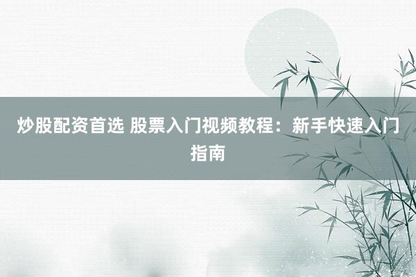 炒股配资首选 股票入门视频教程：新手快速入门指南