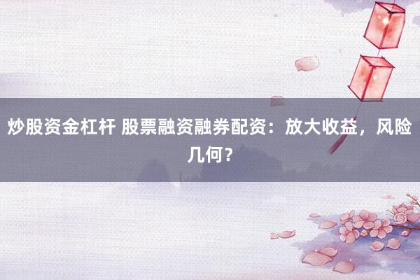 炒股资金杠杆 股票融资融券配资：放大收益，风险几何？
