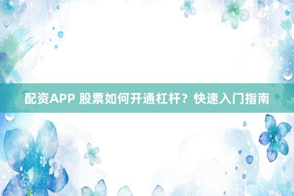 配资APP 股票如何开通杠杆？快速入门指南