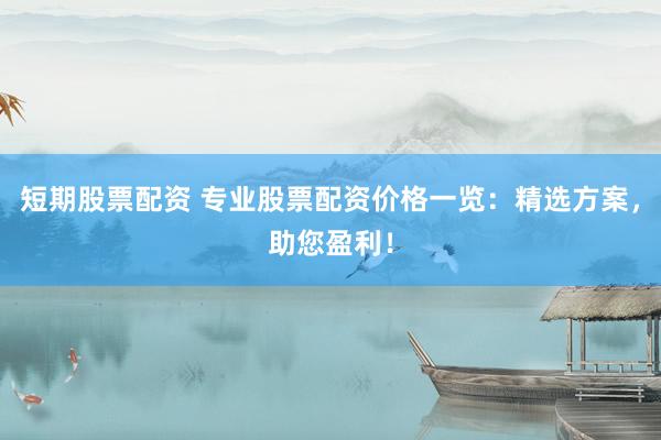 短期股票配资 专业股票配资价格一览：精选方案，助您盈利！
