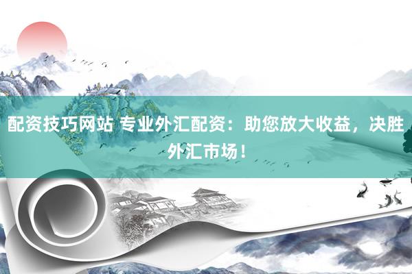 配资技巧网站 专业外汇配资：助您放大收益，决胜外汇市场！