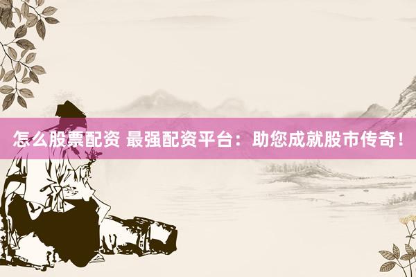 怎么股票配资 最强配资平台：助您成就股市传奇！