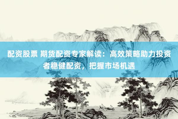 配资股票 期货配资专家解读：高效策略助力投资者稳健配资，把握市场机遇