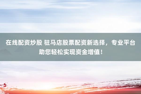 在线配资炒股 驻马店股票配资新选择，专业平台助您轻松实现资金增值！