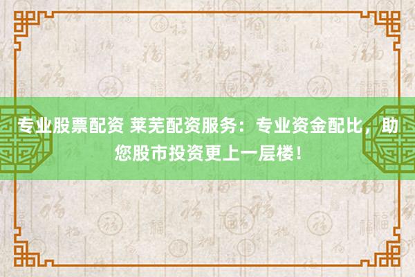 专业股票配资 莱芜配资服务：专业资金配比，助您股市投资更上一层楼！