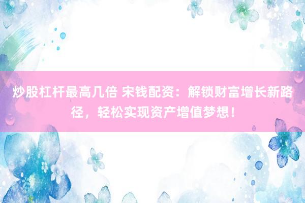 炒股杠杆最高几倍 宋钱配资：解锁财富增长新路径，轻松实现资产增值梦想！
